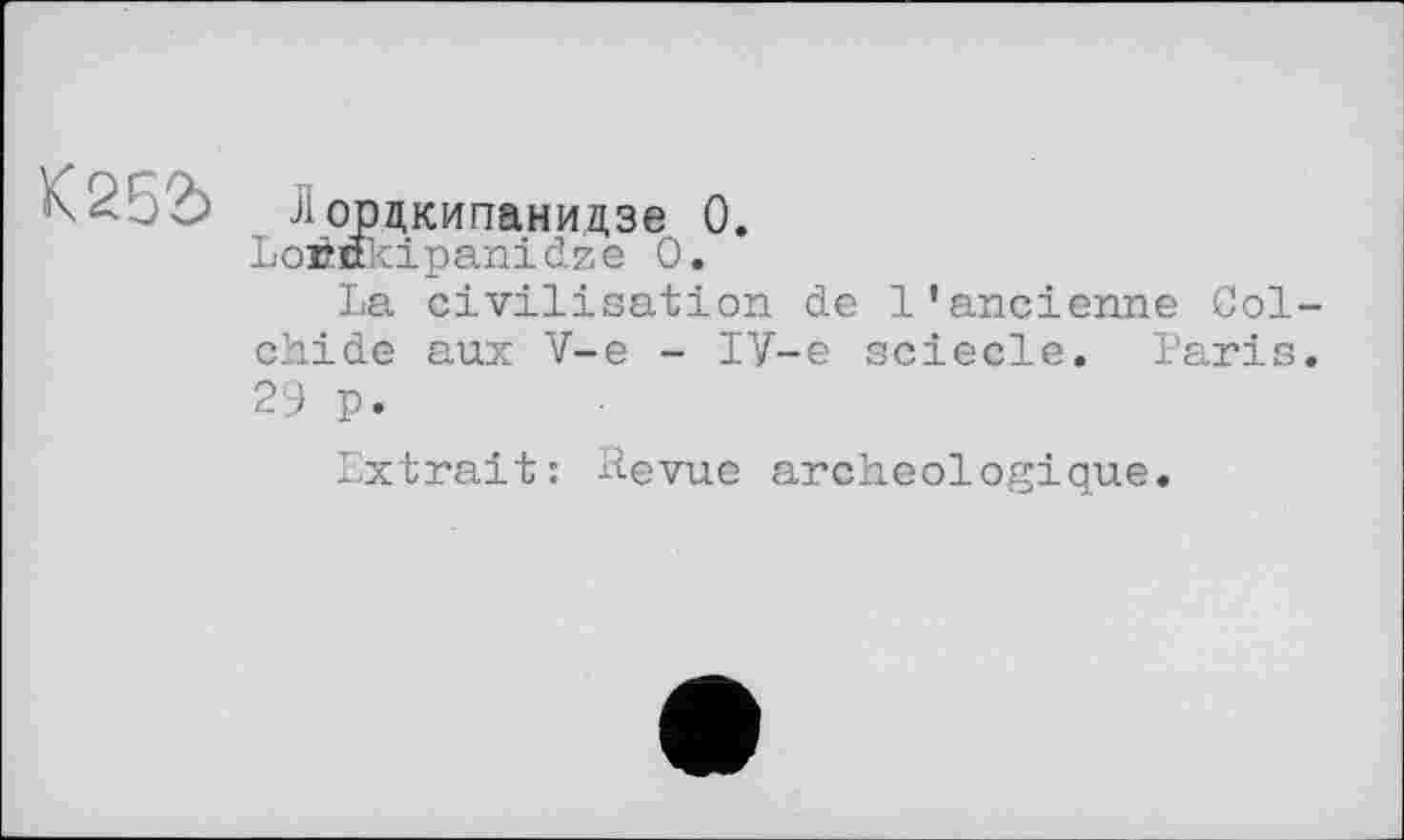 ﻿К252>
Лордкипанидзе 0.
Loéttkipanidze 0.
La civilisation de l'ancienne Col-chide aux V-e - IV-e sciecle. Paris. 29 p.
Extrait: Revue archéologique.